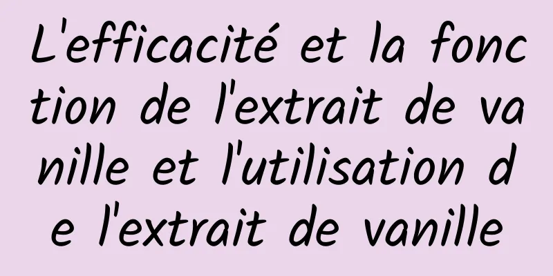 L'efficacité et la fonction de l'extrait de vanille et l'utilisation de l'extrait de vanille