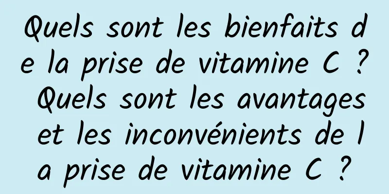 Quels sont les bienfaits de la prise de vitamine C ? Quels sont les avantages et les inconvénients de la prise de vitamine C ?