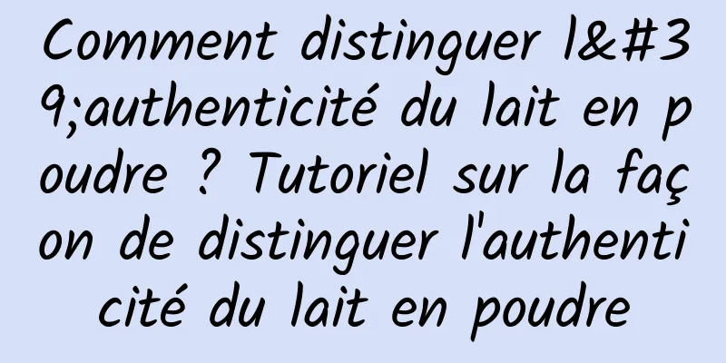 Comment distinguer l'authenticité du lait en poudre ? Tutoriel sur la façon de distinguer l'authenticité du lait en poudre