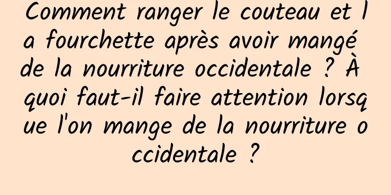 Comment ranger le couteau et la fourchette après avoir mangé de la nourriture occidentale ? À quoi faut-il faire attention lorsque l'on mange de la nourriture occidentale ?