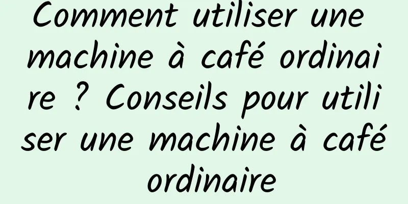 Comment utiliser une machine à café ordinaire ? Conseils pour utiliser une machine à café ordinaire