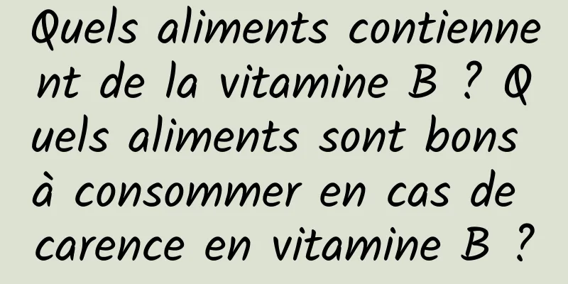 Quels aliments contiennent de la vitamine B ? Quels aliments sont bons à consommer en cas de carence en vitamine B ?