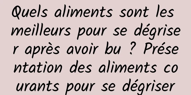 Quels aliments sont les meilleurs pour se dégriser après avoir bu ? Présentation des aliments courants pour se dégriser