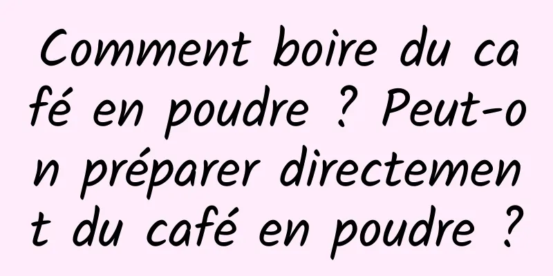 Comment boire du café en poudre ? Peut-on préparer directement du café en poudre ?