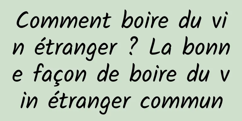 Comment boire du vin étranger ? La bonne façon de boire du vin étranger commun