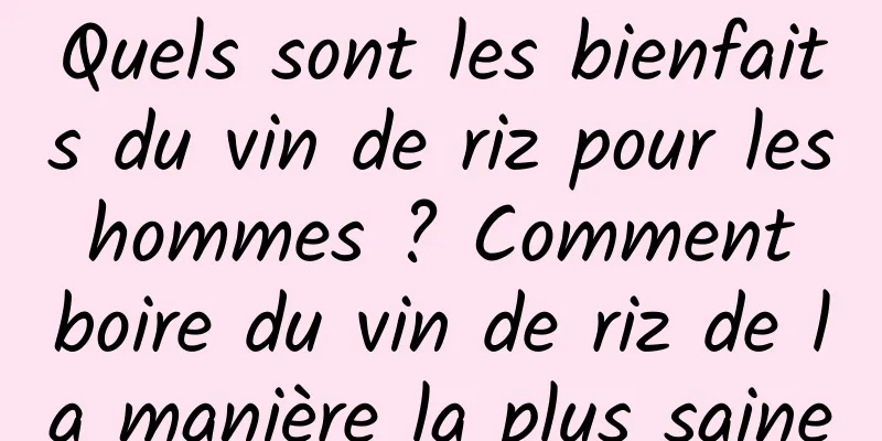 Quels sont les bienfaits du vin de riz pour les hommes ? Comment boire du vin de riz de la manière la plus saine