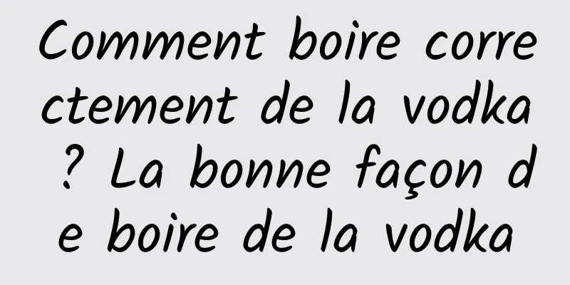 Comment boire correctement de la vodka ? La bonne façon de boire de la vodka