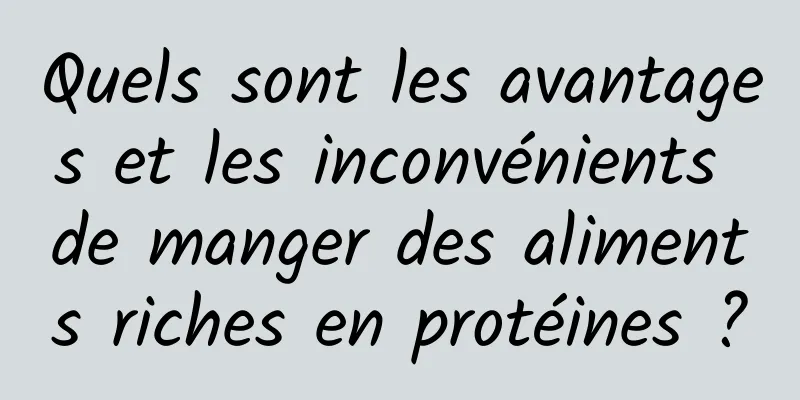 Quels sont les avantages et les inconvénients de manger des aliments riches en protéines ?