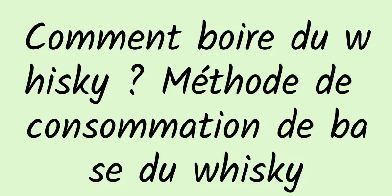 Comment boire du whisky ? Méthode de consommation de base du whisky