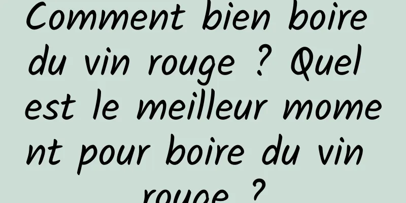 Comment bien boire du vin rouge ? Quel est le meilleur moment pour boire du vin rouge ?