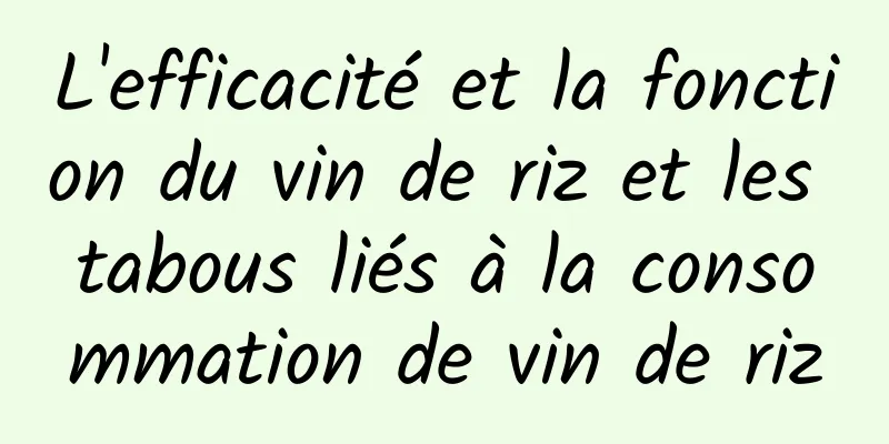 L'efficacité et la fonction du vin de riz et les tabous liés à la consommation de vin de riz