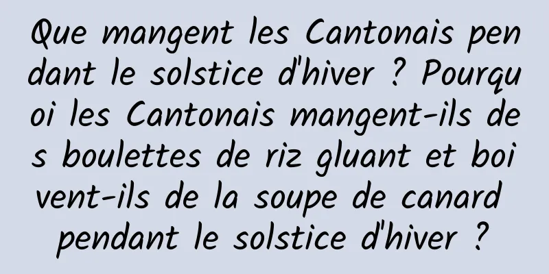 Que mangent les Cantonais pendant le solstice d'hiver ? Pourquoi les Cantonais mangent-ils des boulettes de riz gluant et boivent-ils de la soupe de canard pendant le solstice d'hiver ?