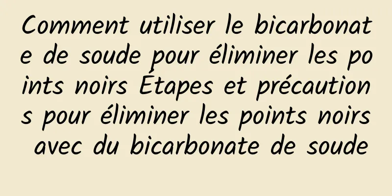 Comment utiliser le bicarbonate de soude pour éliminer les points noirs Étapes et précautions pour éliminer les points noirs avec du bicarbonate de soude