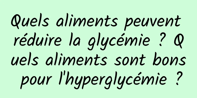 Quels aliments peuvent réduire la glycémie ? Quels aliments sont bons pour l'hyperglycémie ?