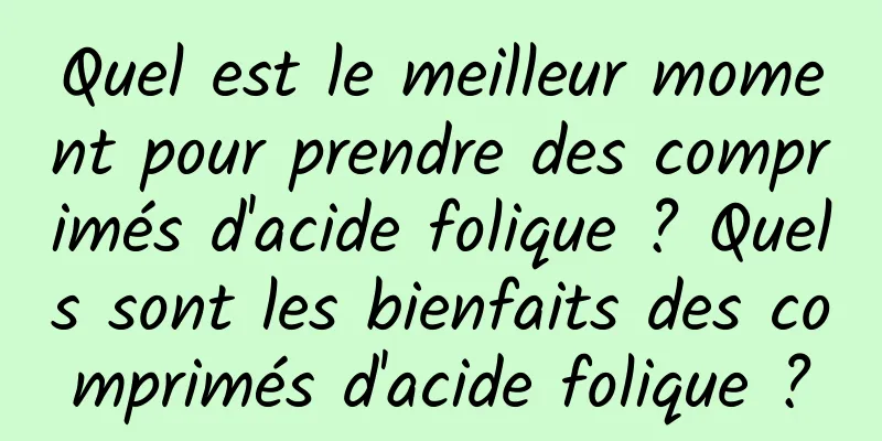 Quel est le meilleur moment pour prendre des comprimés d'acide folique ? Quels sont les bienfaits des comprimés d'acide folique ?