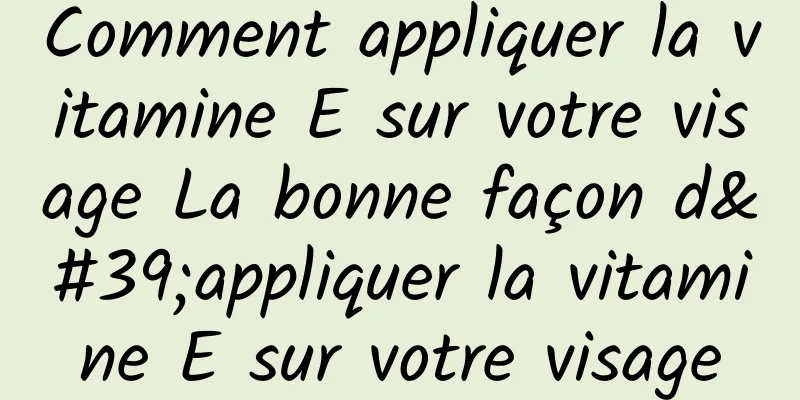 Comment appliquer la vitamine E sur votre visage La bonne façon d'appliquer la vitamine E sur votre visage