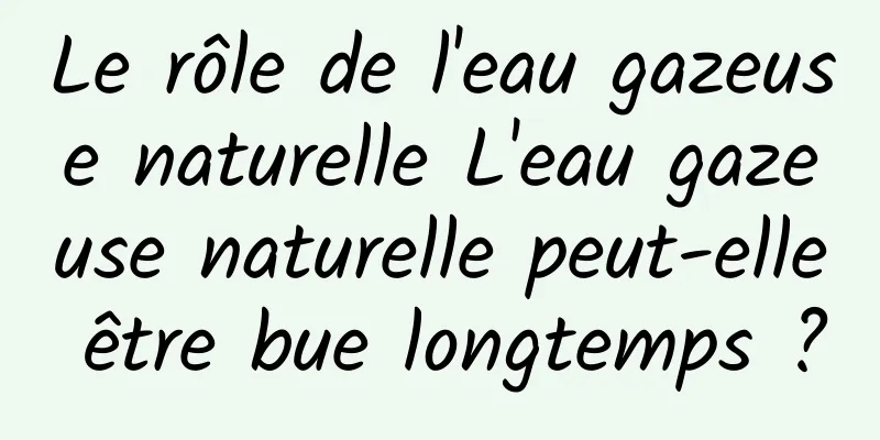 Le rôle de l'eau gazeuse naturelle L'eau gazeuse naturelle peut-elle être bue longtemps ?