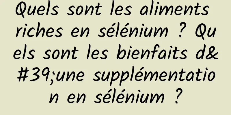 Quels sont les aliments riches en sélénium ? Quels sont les bienfaits d'une supplémentation en sélénium ?