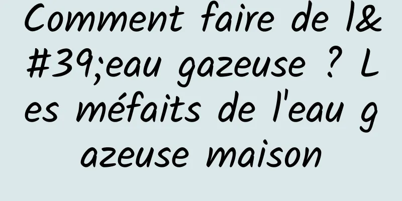 Comment faire de l'eau gazeuse ? Les méfaits de l'eau gazeuse maison