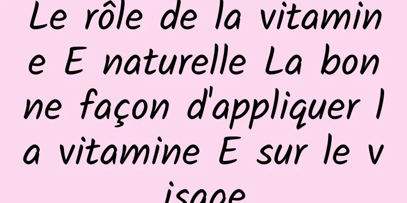 Le rôle de la vitamine E naturelle La bonne façon d'appliquer la vitamine E sur le visage