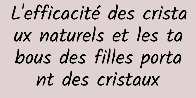 L'efficacité des cristaux naturels et les tabous des filles portant des cristaux