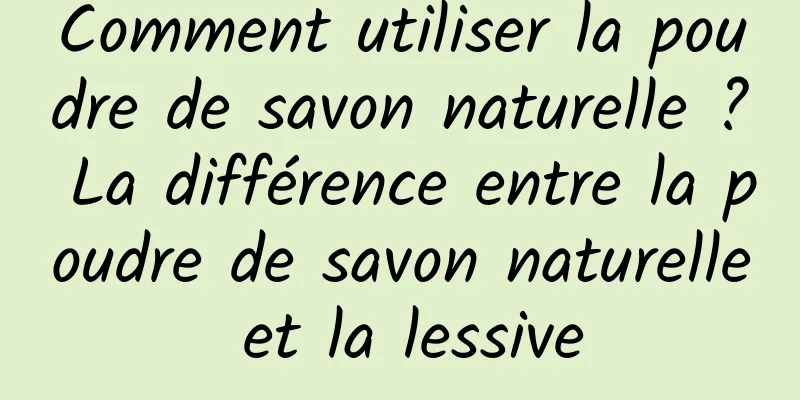 Comment utiliser la poudre de savon naturelle ? La différence entre la poudre de savon naturelle et la lessive