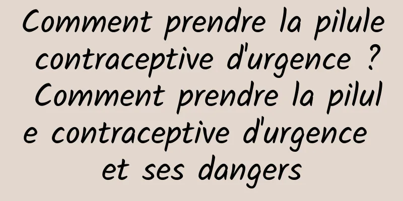 Comment prendre la pilule contraceptive d'urgence ? Comment prendre la pilule contraceptive d'urgence et ses dangers