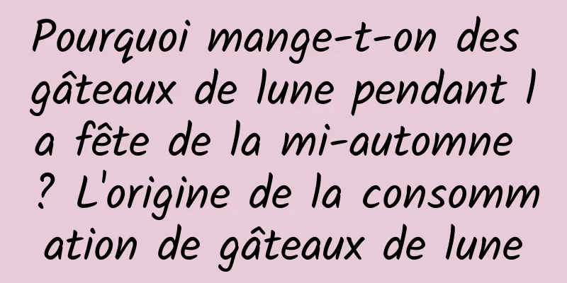 Pourquoi mange-t-on des gâteaux de lune pendant la fête de la mi-automne ? L'origine de la consommation de gâteaux de lune