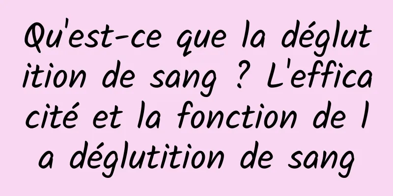 Qu'est-ce que la déglutition de sang ? L'efficacité et la fonction de la déglutition de sang