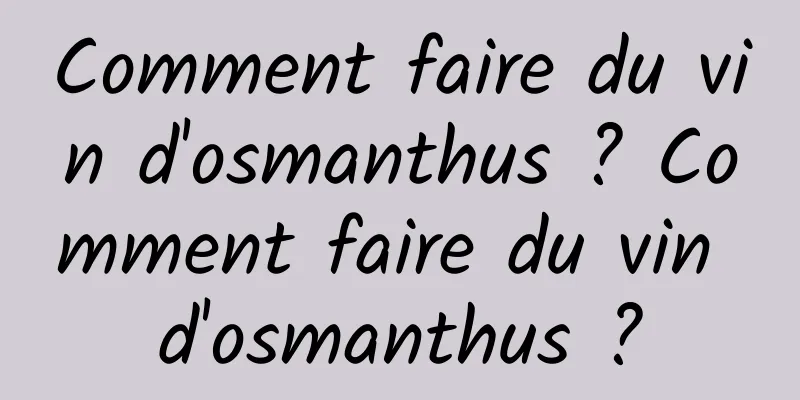 Comment faire du vin d'osmanthus ? Comment faire du vin d'osmanthus ?