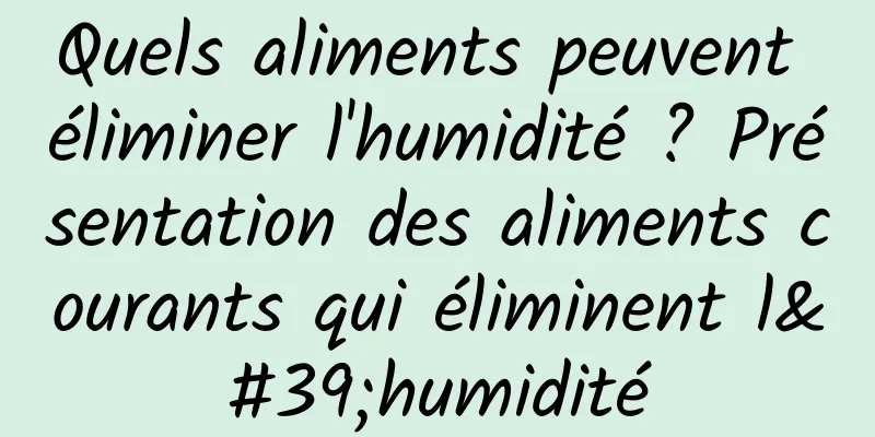 Quels aliments peuvent éliminer l'humidité ? Présentation des aliments courants qui éliminent l'humidité