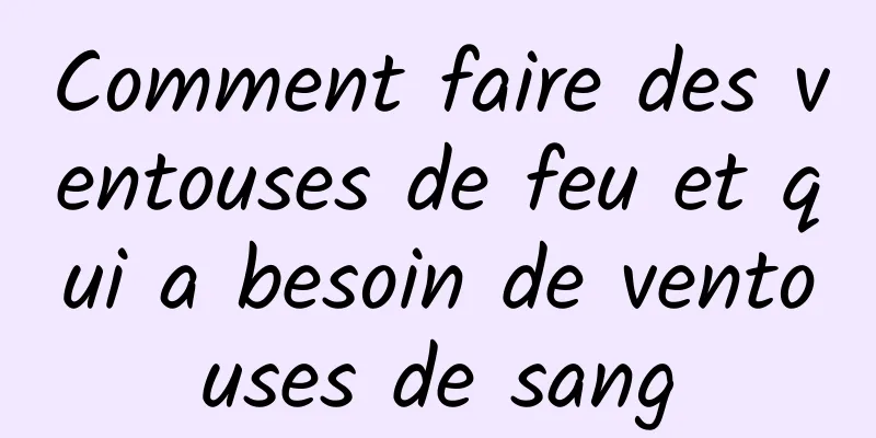 Comment faire des ventouses de feu et qui a besoin de ventouses de sang