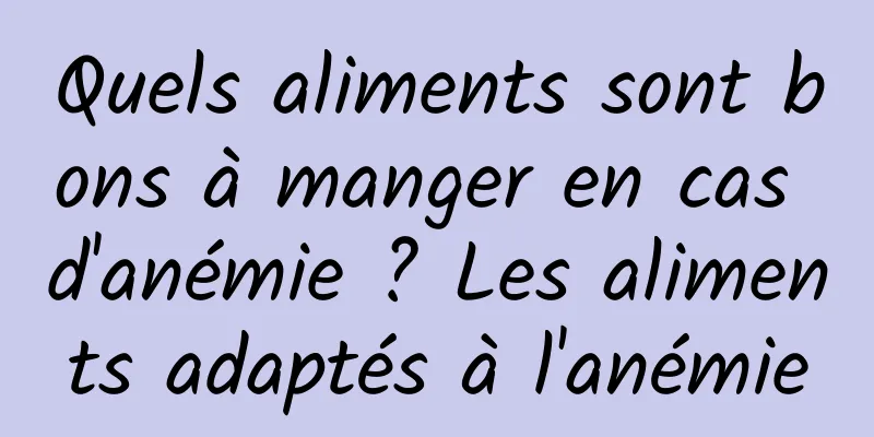 Quels aliments sont bons à manger en cas d'anémie ? Les aliments adaptés à l'anémie