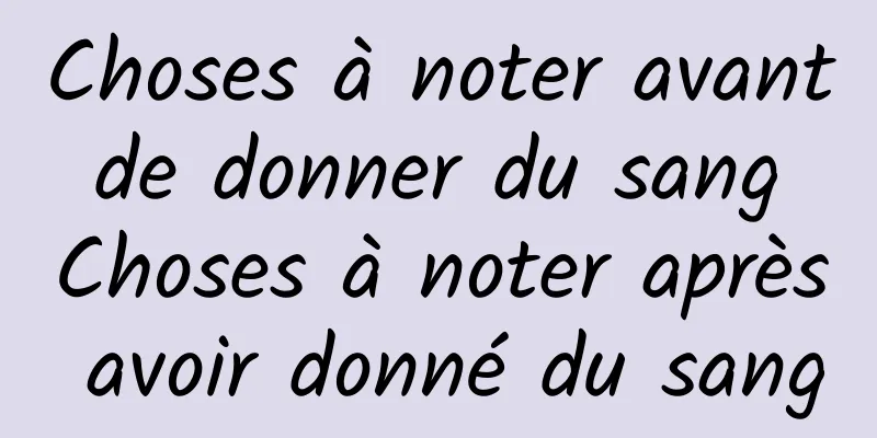 Choses à noter avant de donner du sang Choses à noter après avoir donné du sang