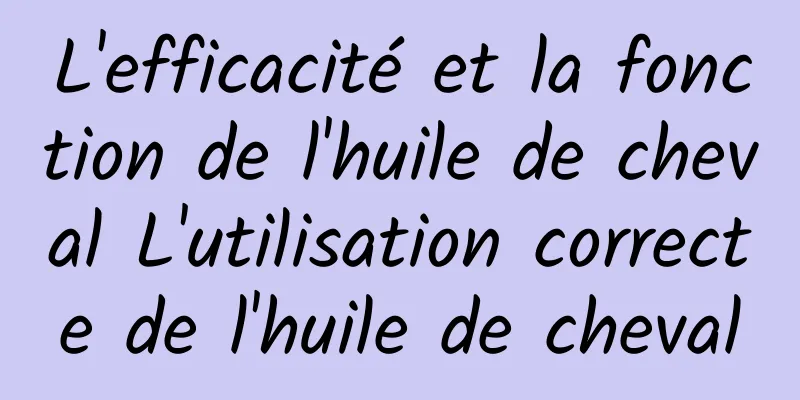 L'efficacité et la fonction de l'huile de cheval L'utilisation correcte de l'huile de cheval