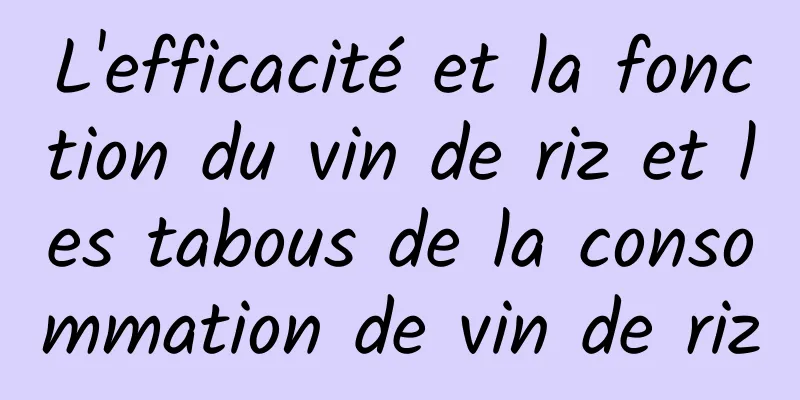 L'efficacité et la fonction du vin de riz et les tabous de la consommation de vin de riz