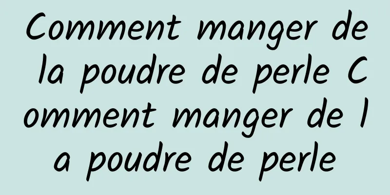 Comment manger de la poudre de perle Comment manger de la poudre de perle