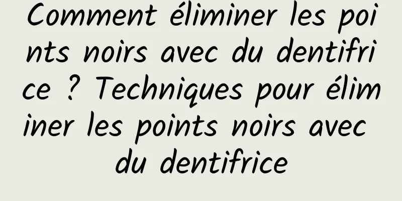 Comment éliminer les points noirs avec du dentifrice ? Techniques pour éliminer les points noirs avec du dentifrice