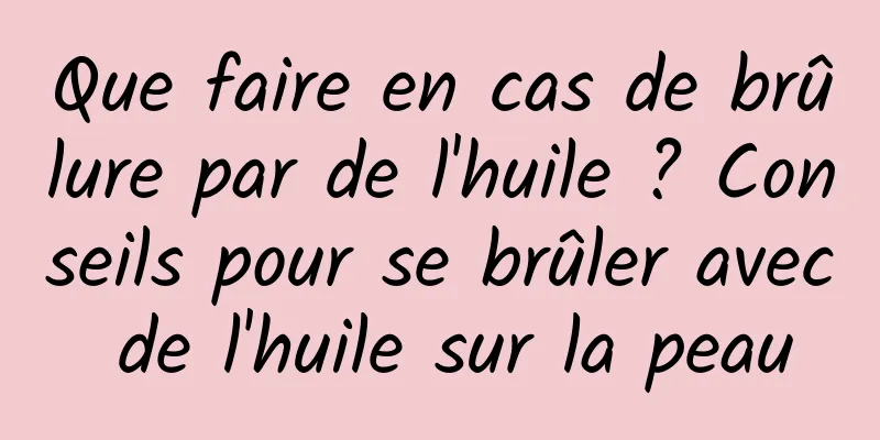 Que faire en cas de brûlure par de l'huile ? Conseils pour se brûler avec de l'huile sur la peau