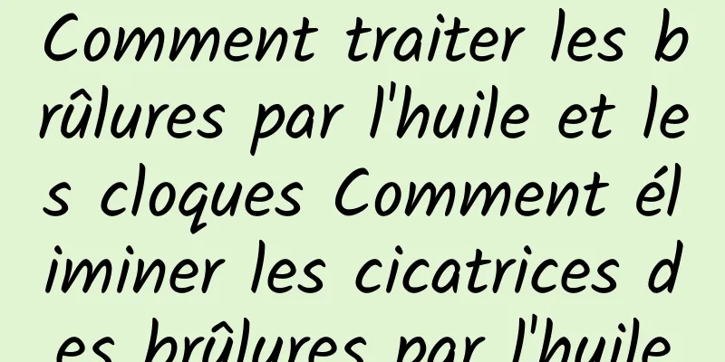 Comment traiter les brûlures par l'huile et les cloques Comment éliminer les cicatrices des brûlures par l'huile