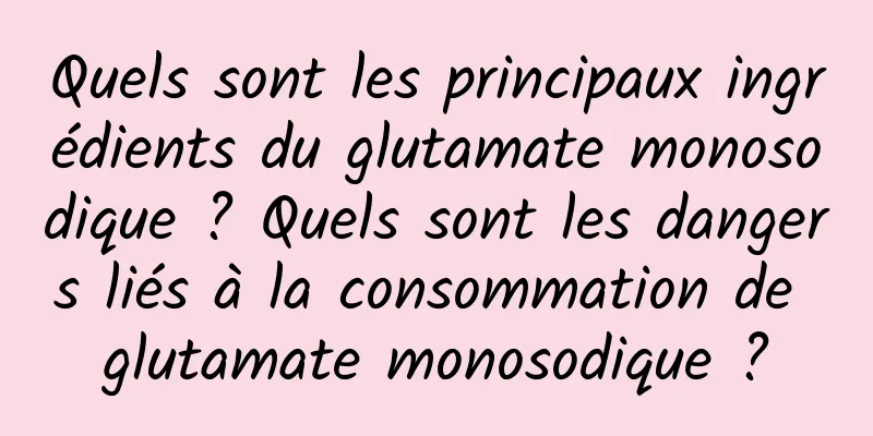 Quels sont les principaux ingrédients du glutamate monosodique ? Quels sont les dangers liés à la consommation de glutamate monosodique ?