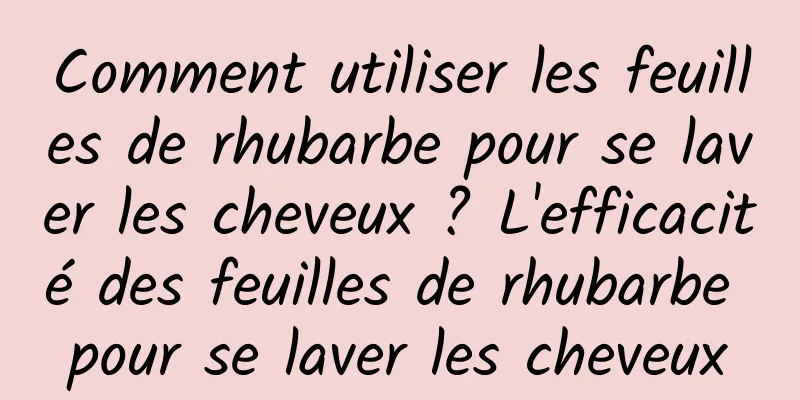 Comment utiliser les feuilles de rhubarbe pour se laver les cheveux ? L'efficacité des feuilles de rhubarbe pour se laver les cheveux