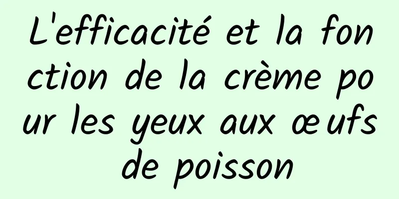 L'efficacité et la fonction de la crème pour les yeux aux œufs de poisson