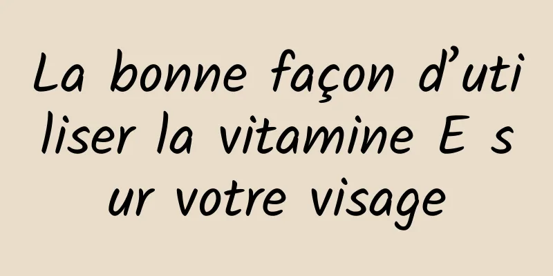 La bonne façon d’utiliser la vitamine E sur votre visage