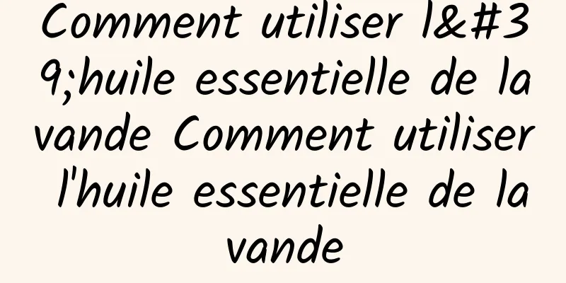 Comment utiliser l'huile essentielle de lavande Comment utiliser l'huile essentielle de lavande