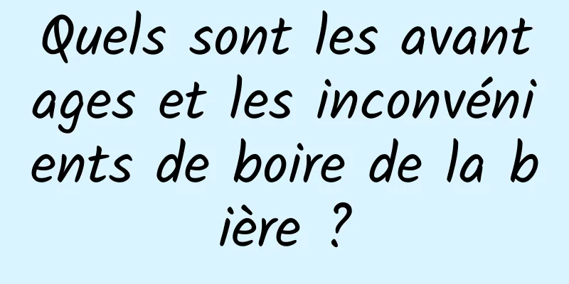 Quels sont les avantages et les inconvénients de boire de la bière ?