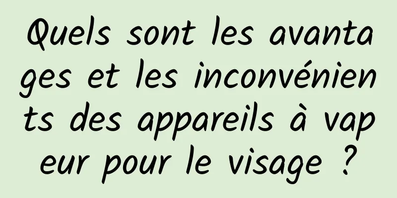 Quels sont les avantages et les inconvénients des appareils à vapeur pour le visage ?