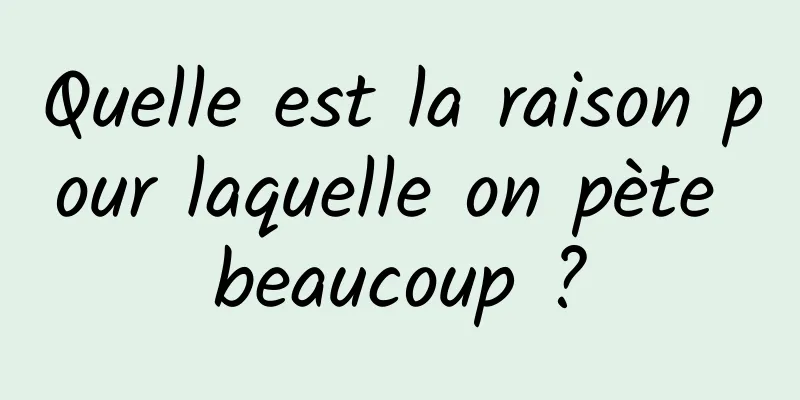 Quelle est la raison pour laquelle on pète beaucoup ?