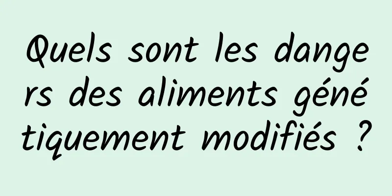 Quels sont les dangers des aliments génétiquement modifiés ?