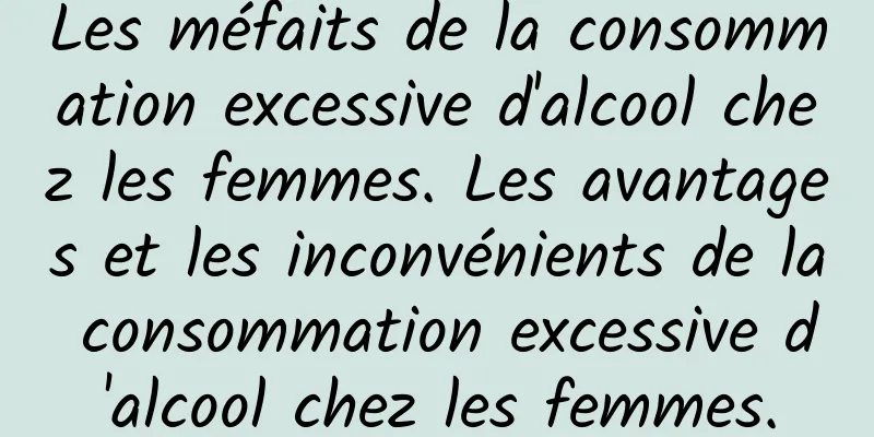 Les méfaits de la consommation excessive d'alcool chez les femmes. Les avantages et les inconvénients de la consommation excessive d'alcool chez les femmes.